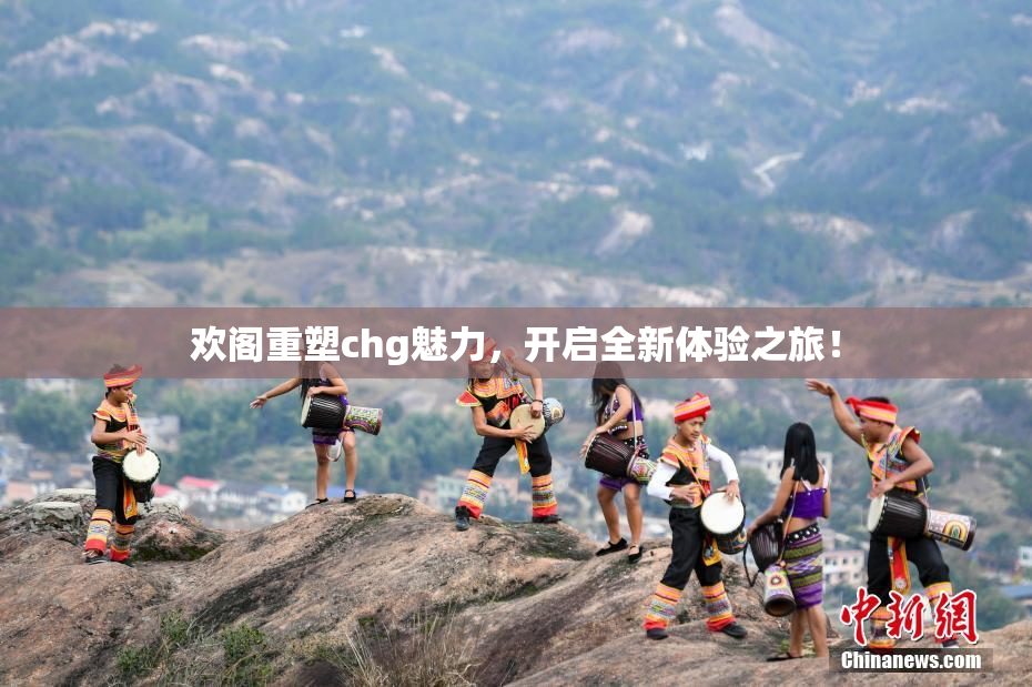 欢阁重塑chg魅力，开启全新体验之旅！