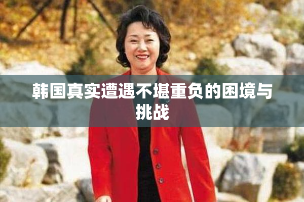 韩国真实遭遇不堪重负的困境与挑战
