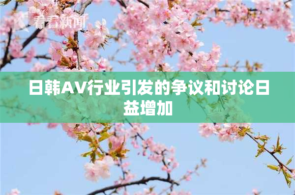 日韩AV行业引发的争议和讨论日益增加