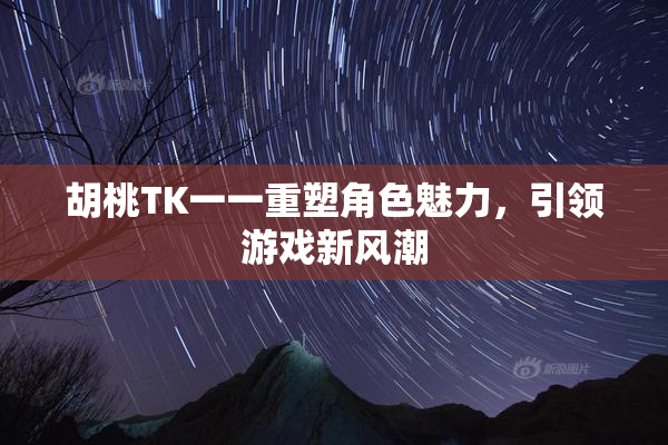 胡桃TK一一重塑角色魅力，引领游戏新风潮