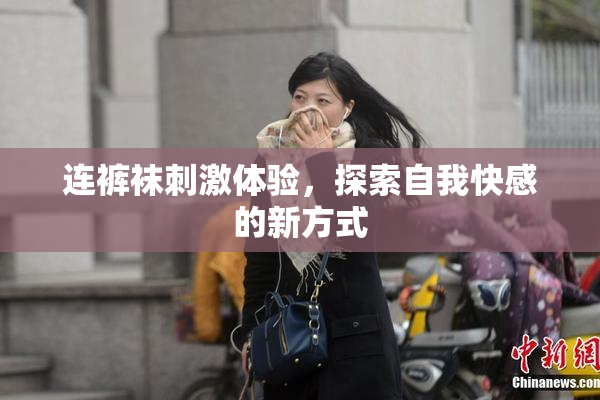 连裤袜刺激体验，探索自我快感的新方式