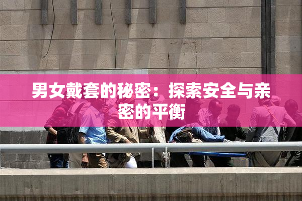 男女戴套的秘密：探索安全与亲密的平衡