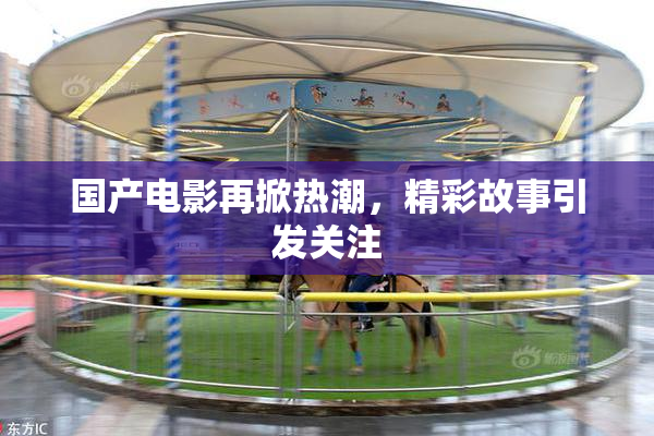 国产电影再掀热潮，精彩故事引发关注