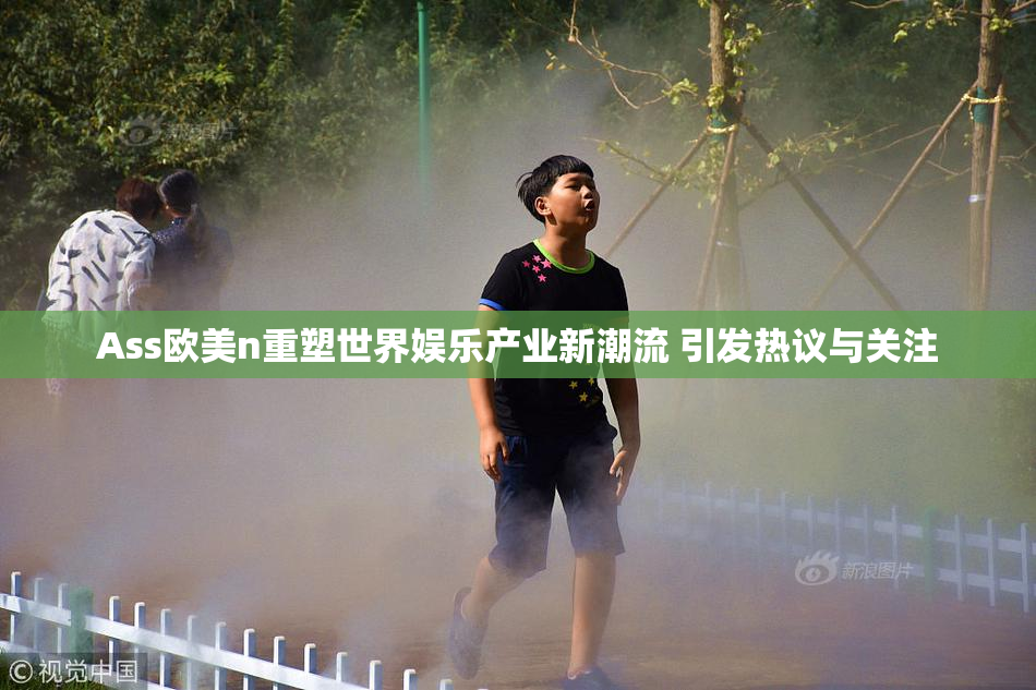 Ass欧美n重塑世界娱乐产业新潮流 引发热议与关注