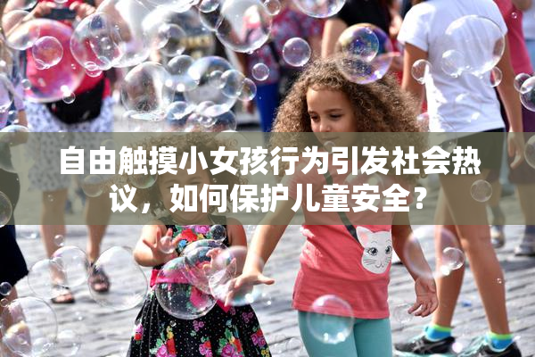 自由触摸小女孩行为引发社会热议，如何保护儿童安全？
