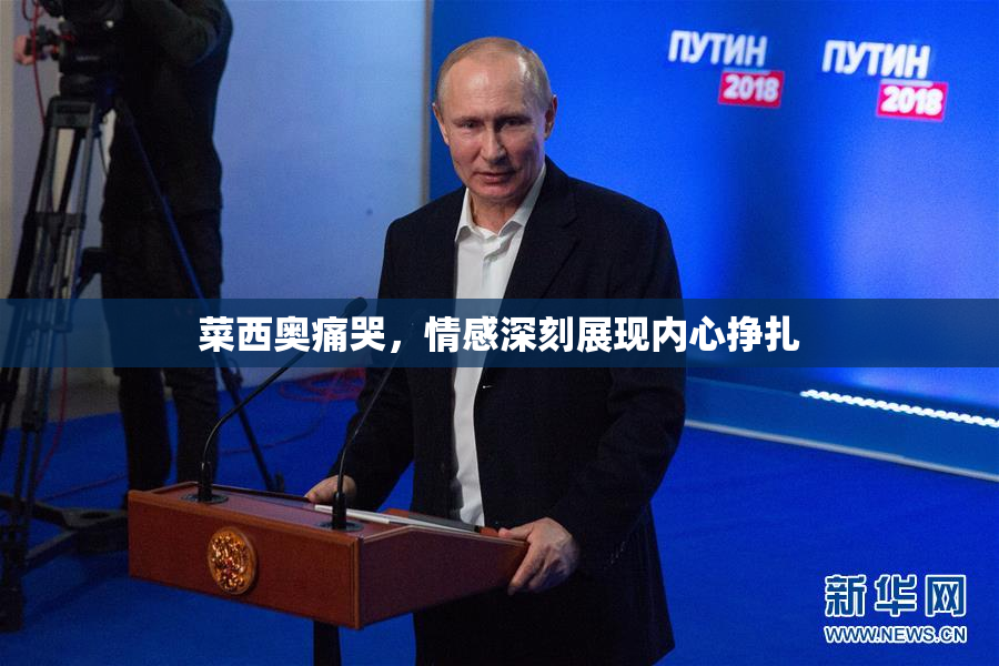 菜西奥痛哭，情感深刻展现内心挣扎