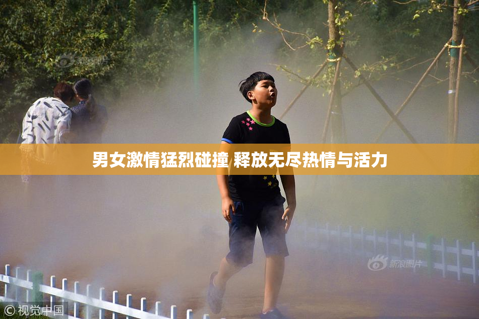男女激情猛烈碰撞 释放无尽热情与活力