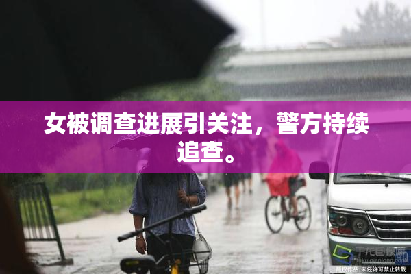 女被调查进展引关注，警方持续追查。