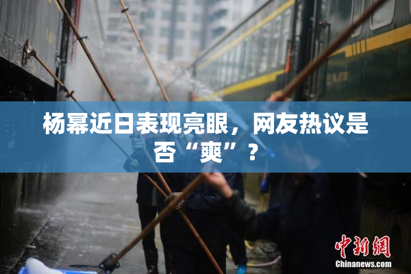 杨幂近日表现亮眼，网友热议是否“爽”？