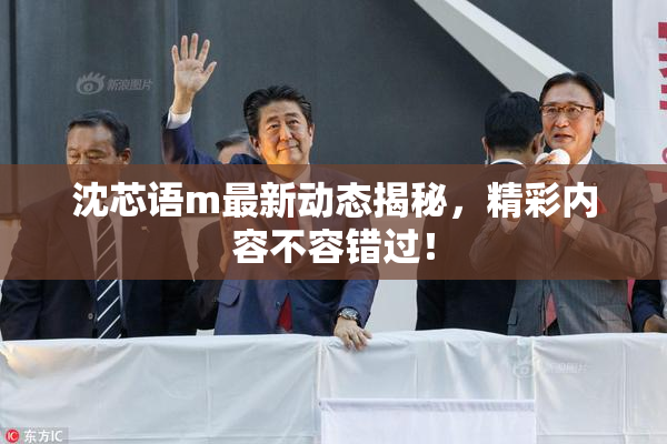 沈芯语m最新动态揭秘，精彩内容不容错过！