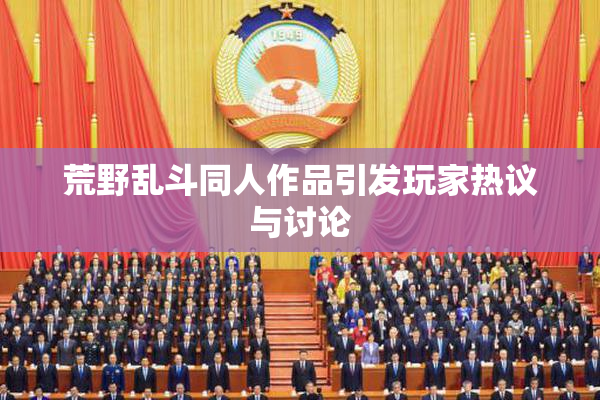 荒野乱斗同人作品引发玩家热议与讨论
