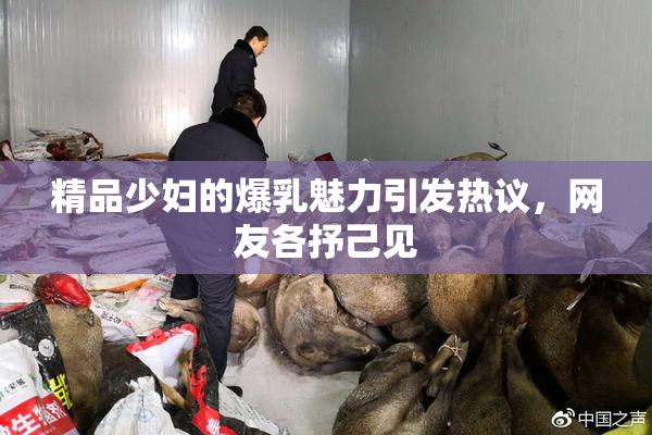 精品少妇的爆乳魅力引发热议，网友各抒己见