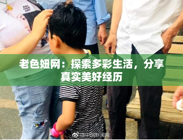 老色妞网：探索多彩生活，分享真实美好经历