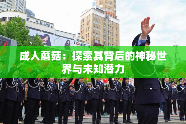 成人蘑菇：探索其背后的神秘世界与未知潜力