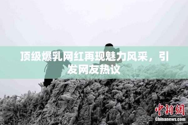 顶级爆乳网红再现魅力风采，引发网友热议