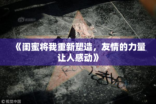 《闺蜜将我重新塑造，友情的力量让人感动》