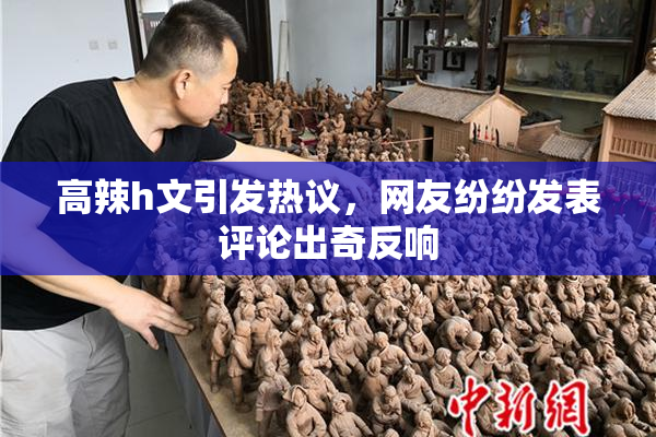 高辣h文引发热议，网友纷纷发表评论出奇反响