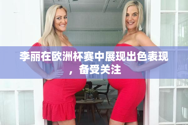 李丽在欧洲杯赛中展现出色表现，备受关注