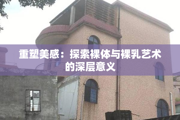 重塑美感：探索裸体与裸乳艺术的深层意义