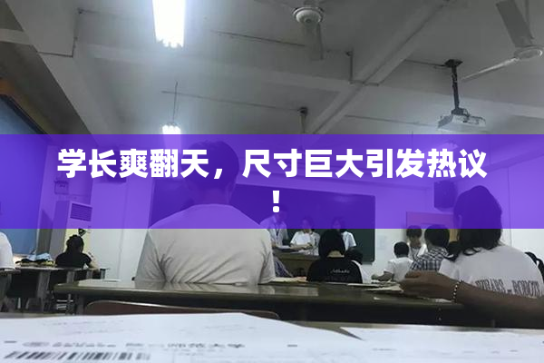 学长爽翻天，尺寸巨大引发热议！