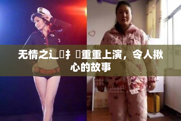 无情之辶喿扌畐重重上演，令人揪心的故事