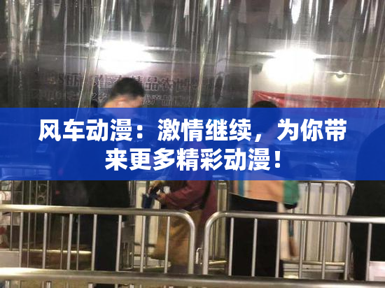 风车动漫：激情继续，为你带来更多精彩动漫！