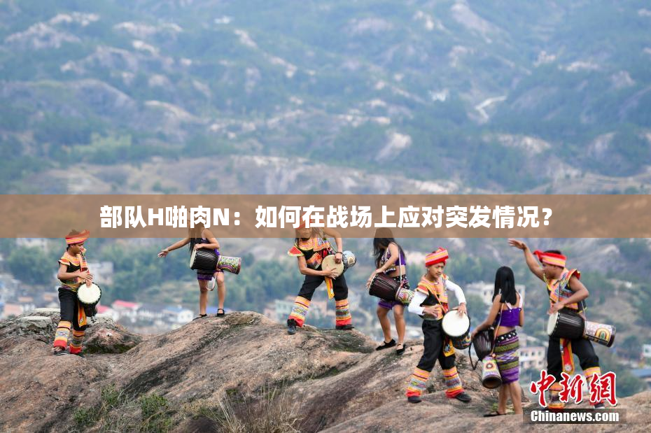 部队H啪肉N：如何在战场上应对突发情况？