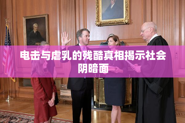 电击与虐乳的残酷真相揭示社会阴暗面