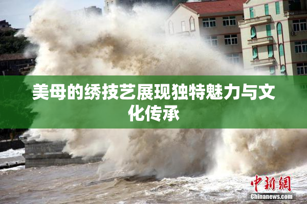 美母的绣技艺展现独特魅力与文化传承