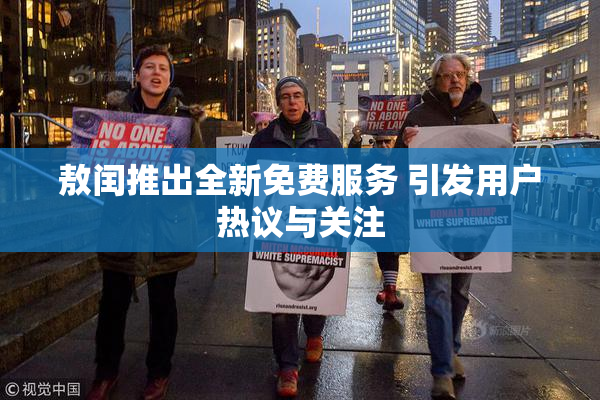 敖闰推出全新免费服务 引发用户热议与关注