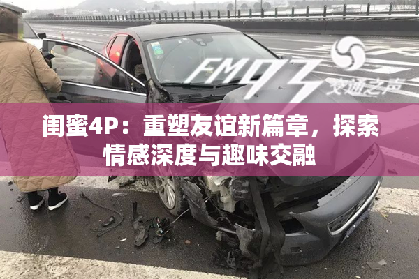 闺蜜4P：重塑友谊新篇章，探索情感深度与趣味交融