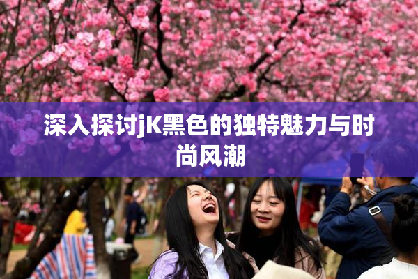 深入探讨jK黑色的独特魅力与时尚风潮