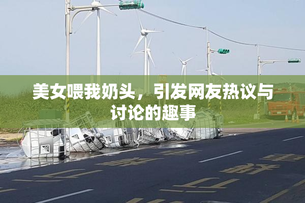 美女喂我奶头，引发网友热议与讨论的趣事