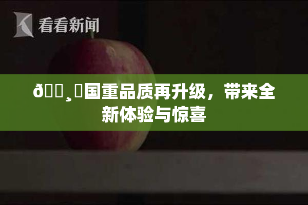 🌸‌国重品质再升级，带来全新体验与惊喜