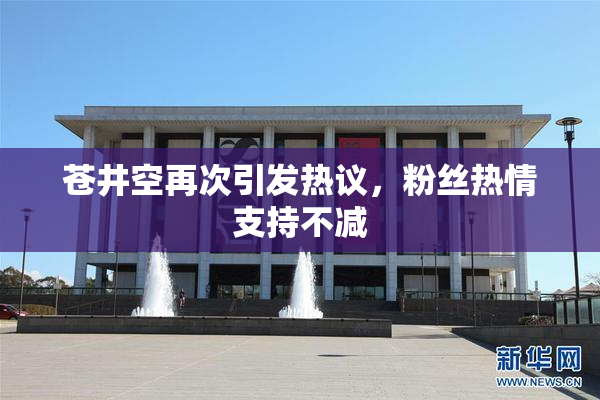 苍井空再次引发热议，粉丝热情支持不减