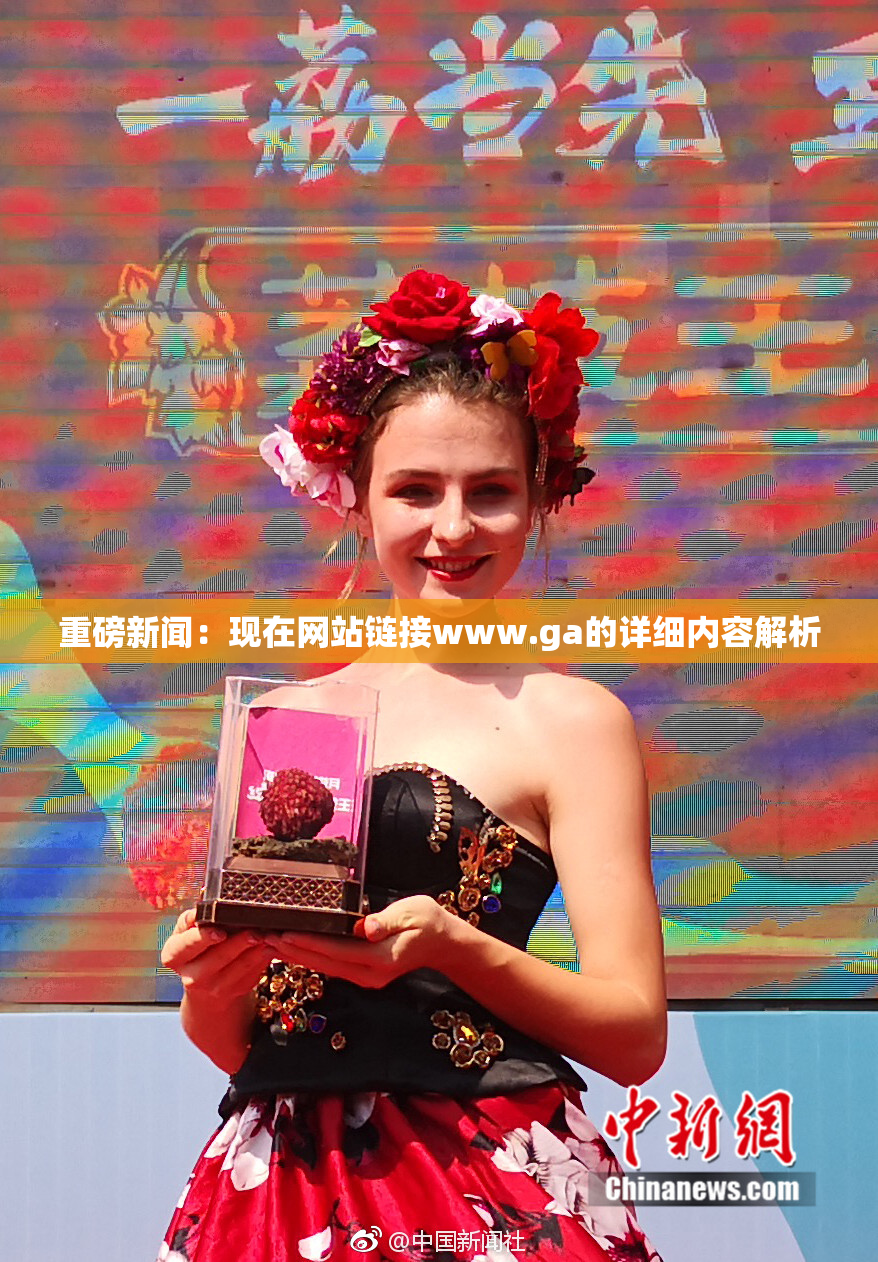 重磅新闻：现在网站链接www.ga的详细内容解析