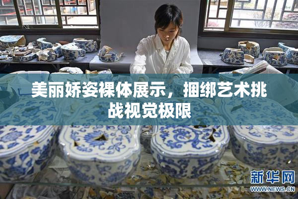 美丽娇姿裸体展示，捆绑艺术挑战视觉极限