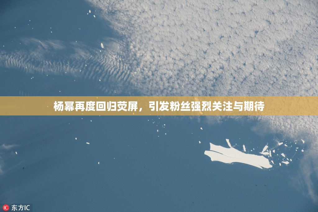 杨幂再度回归荧屏，引发粉丝强烈关注与期待