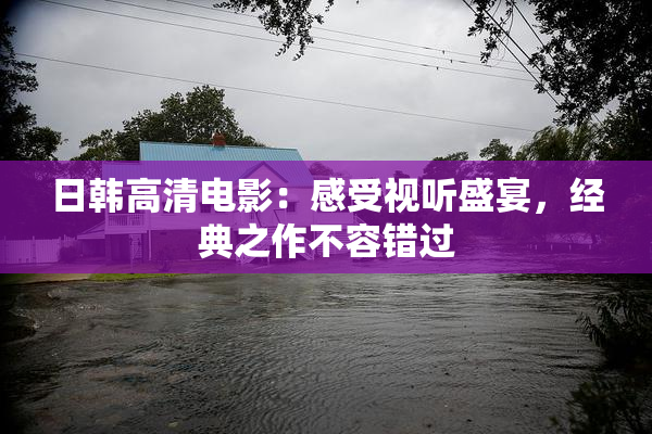 日韩高清电影：感受视听盛宴，经典之作不容错过