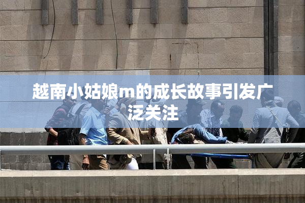 越南小姑娘m的成长故事引发广泛关注