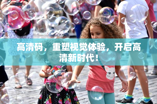 高清码，重塑视觉体验，开启高清新时代！