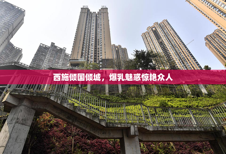 西施倾国倾城，爆乳魅惑惊艳众人