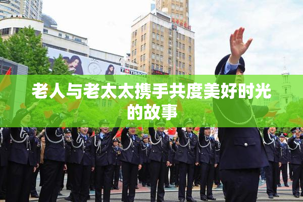老人与老太太携手共度美好时光的故事