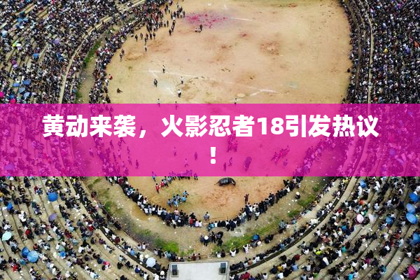 黄动来袭，火影忍者18引发热议！