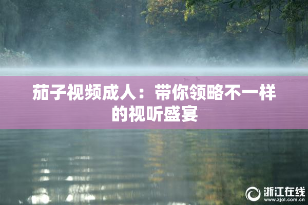 茄子视频成人：带你领略不一样的视听盛宴