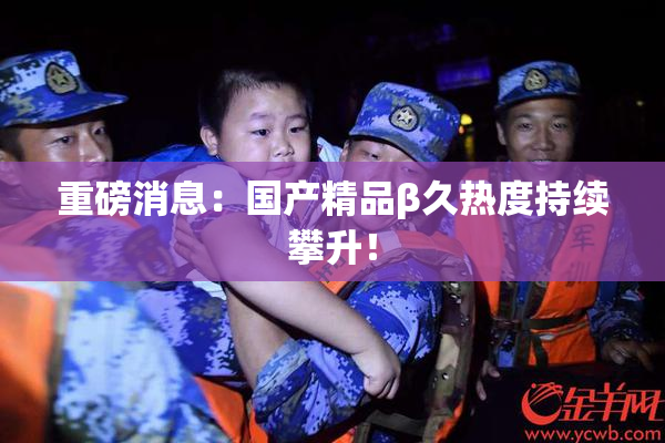 重磅消息：国产精品β久热度持续攀升！