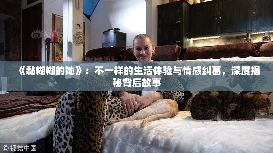 《黏糊糊的她》：不一样的生活体验与情感纠葛，深度揭秘背后故事