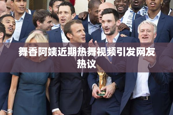 舞香阿姨近期热舞视频引发网友热议