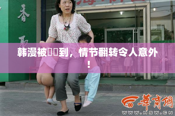 韩漫被❌‌到，情节翻转令人意外！