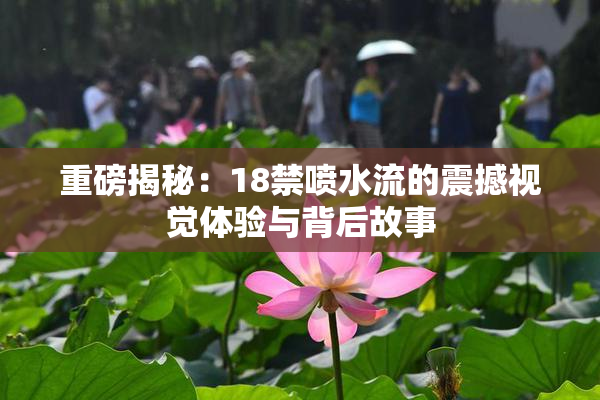 重磅揭秘：18禁喷水流的震撼视觉体验与背后故事